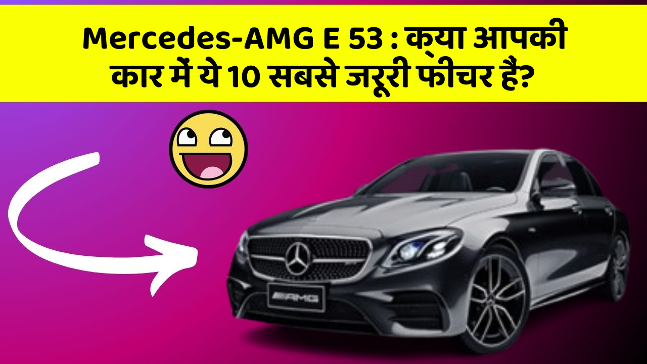 Mercedes-AMG E 53:क्या आपकी कार में ये 10 सबसे जरूरी फीचर हैं?
