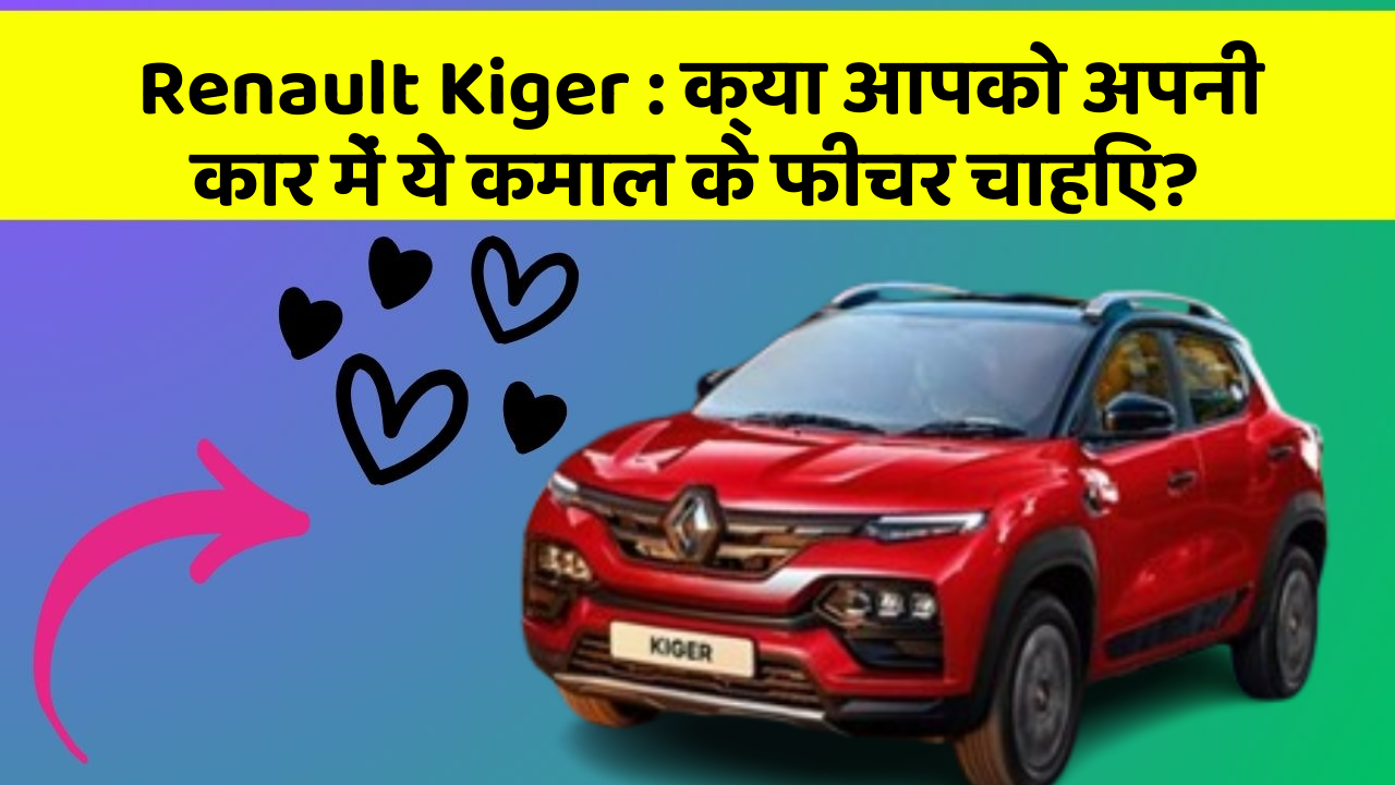 Renault Kiger : क्या आपको अपनी कार में ये कमाल के फीचर चाहिए?