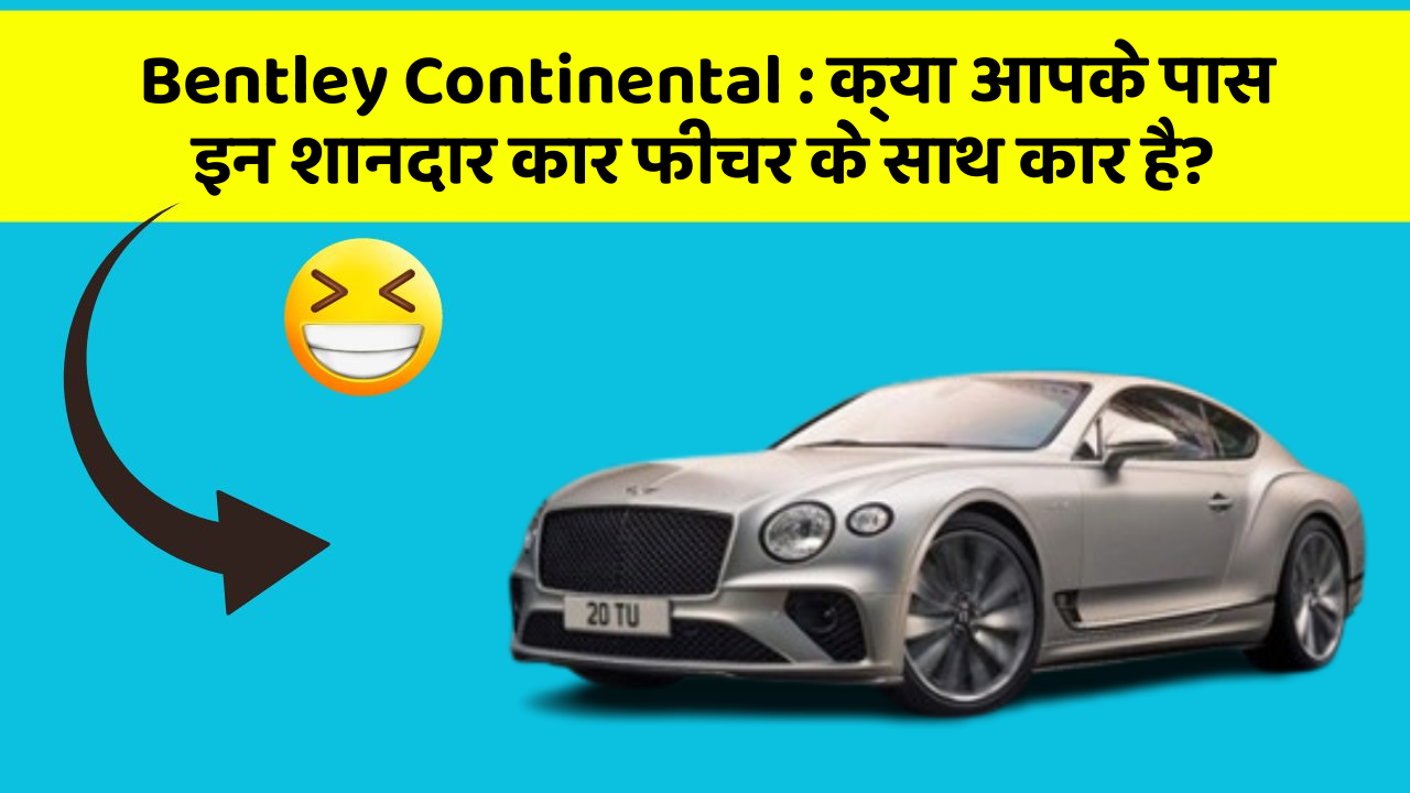 Bentley Continental: क्या आपके पास इन शानदार कार फीचर के साथ कार है?
