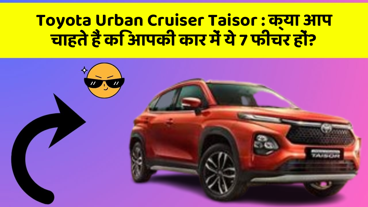 Toyota Urban Cruiser Taisor: क्या आप चाहते हैं कि आपकी कार में ये 7 फीचर हों?