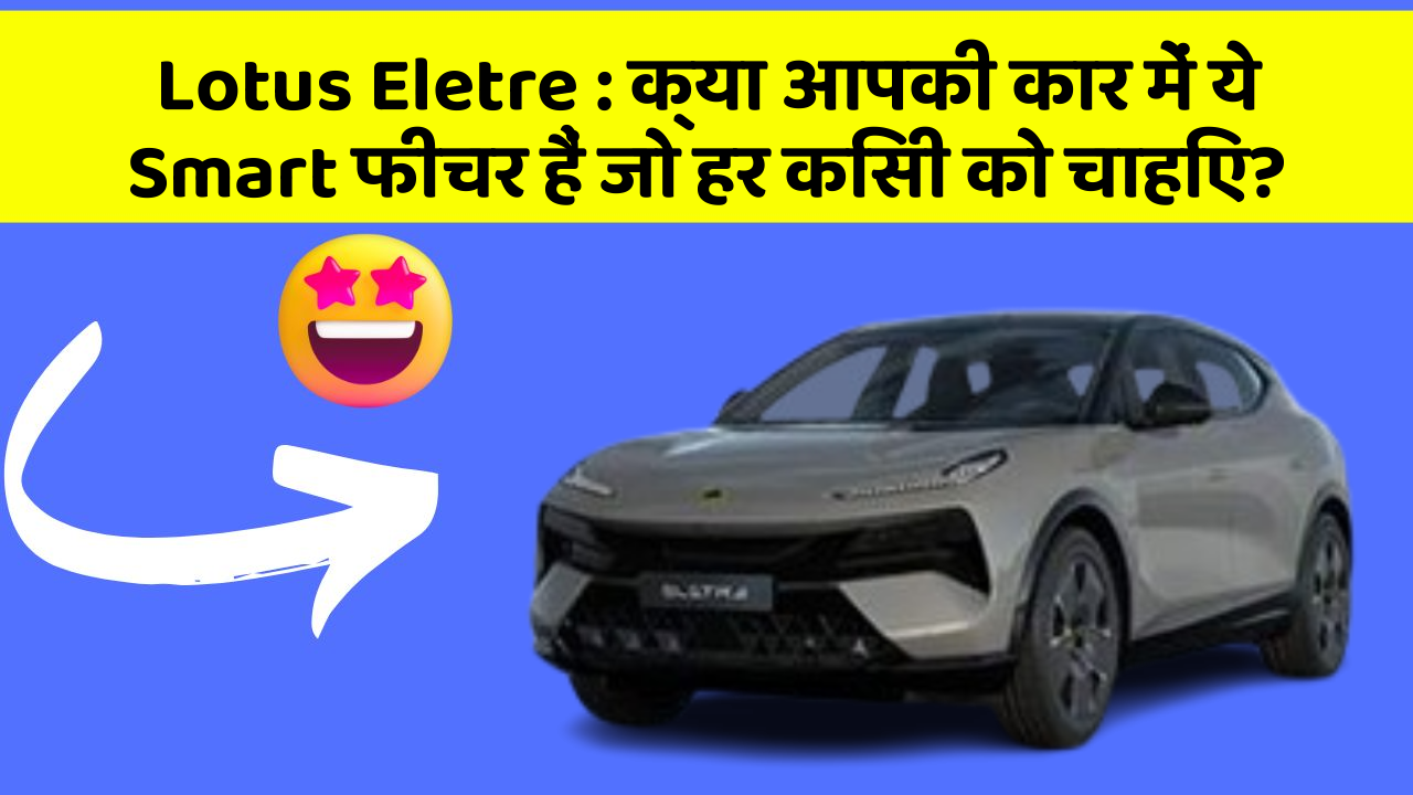 Lotus Eletre: क्या आपकी कार में ये Smart फीचर हैं जो हर किसी को चाहिए?