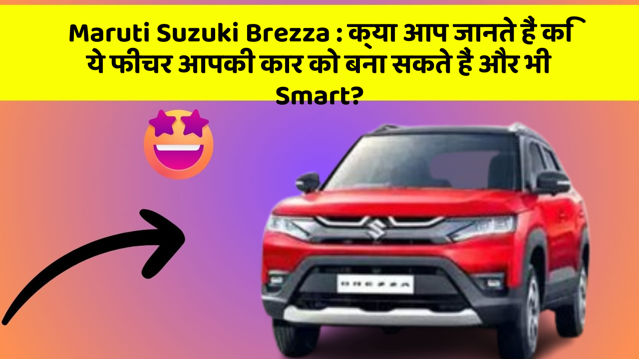 Maruti Suzuki Brezza:क्या आप जानते हैं कि ये फीचर आपकी कार को बना सकते हैं और भी Smart?